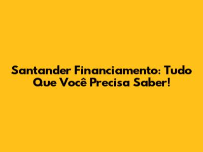 Santander Financiamento: Tudo Que Você Precisa Saber!