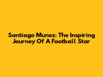 Santiago Munez: The Inspiring Journey Of A Football Star