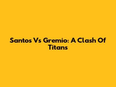 Santos Vs Gremio: A Clash Of Titans