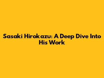 Sasaki Hirokazu: A Deep Dive Into His Work