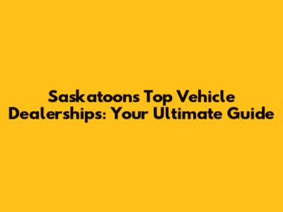 Saskatoon's Top Vehicle Dealerships: Your Ultimate Guide