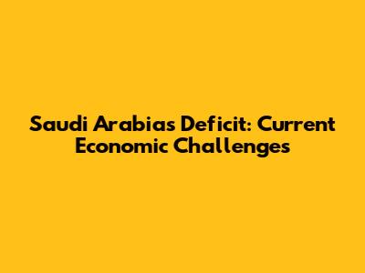 Saudi Arabia's Deficit: Current Economic Challenges