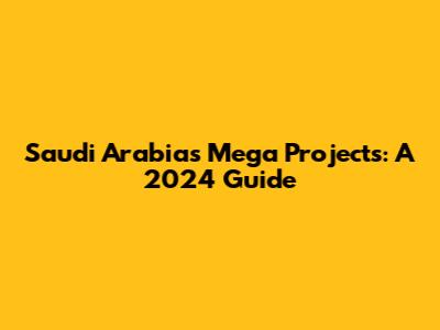 Saudi Arabia's Mega Projects: A 2024 Guide