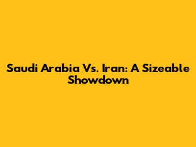 Saudi Arabia Vs. Iran: A Sizeable Showdown