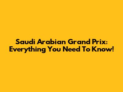 Saudi Arabian Grand Prix: Everything You Need To Know!