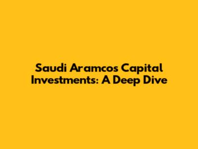 Saudi Aramco's Capital Investments: A Deep Dive