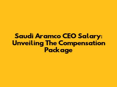 Saudi Aramco CEO Salary: Unveiling The Compensation Package
