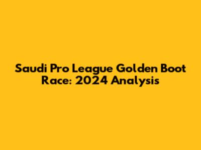 Saudi Pro League Golden Boot Race: 2024 Analysis