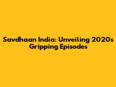 Savdhaan India: Unveiling 2020's Gripping Episodes