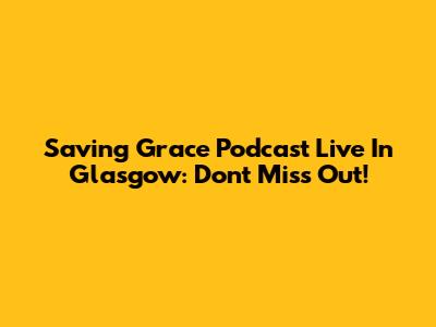 Saving Grace Podcast Live In Glasgow: Don't Miss Out!