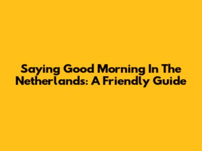 Saying 'Good Morning' In The Netherlands: A Friendly Guide