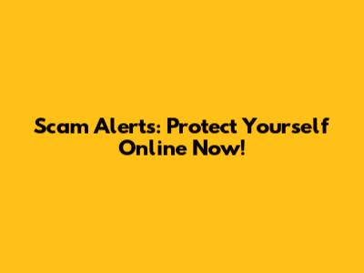 Scam Alerts: Protect Yourself Online Now!
