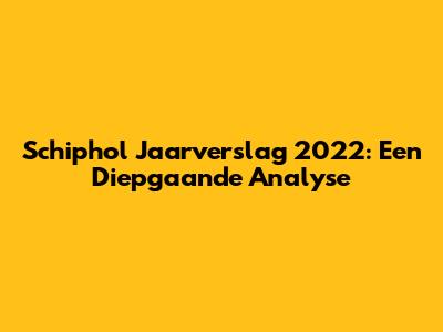 Schiphol Jaarverslag 2022: Een Diepgaande Analyse