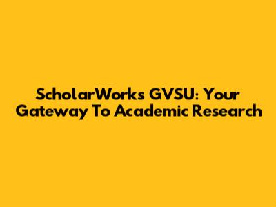 ScholarWorks GVSU: Your Gateway To Academic Research