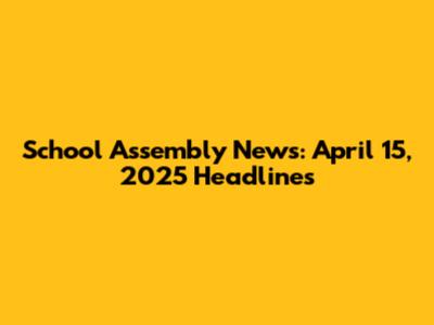 School Assembly News: April 15, 2025 Headlines