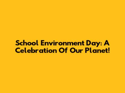 School Environment Day: A Celebration Of Our Planet!