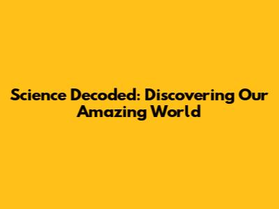 Science Decoded: Discovering Our Amazing World