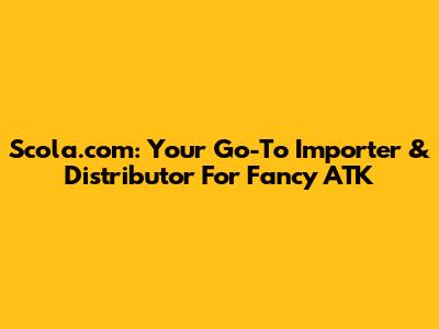 Scola.com: Your Go-To Importer & Distributor For Fancy ATK