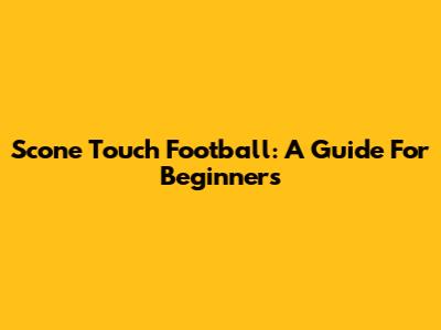 Scone Touch Football: A Guide For Beginners