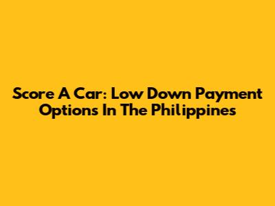 Score A Car: Low Down Payment Options In The Philippines