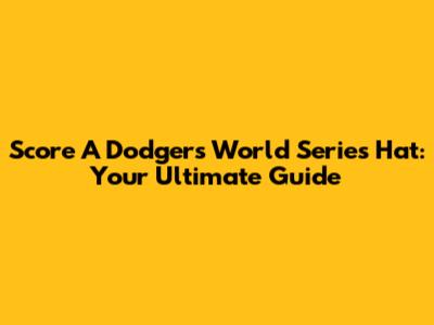 Score A Dodgers World Series Hat: Your Ultimate Guide