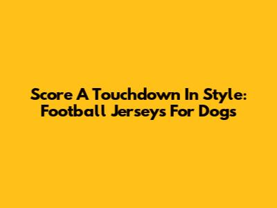 Score A Touchdown In Style: Football Jerseys For Dogs