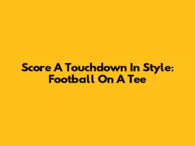 Score A Touchdown In Style: Football On A Tee