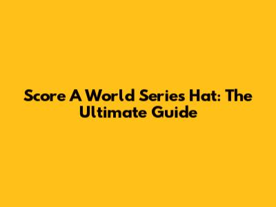 Score A World Series Hat: The Ultimate Guide