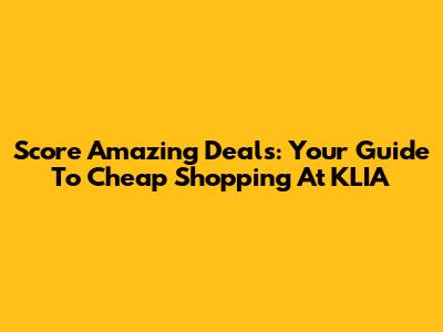 Score Amazing Deals: Your Guide To Cheap Shopping At KLIA