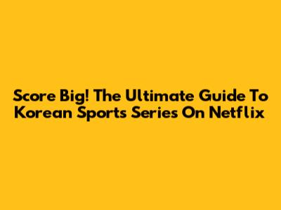 Score Big! The Ultimate Guide To Korean Sports Series On Netflix