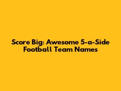 Score Big: Awesome 5-a-Side Football Team Names