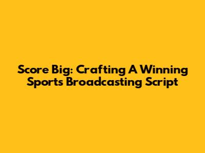 Score Big: Crafting A Winning Sports Broadcasting Script