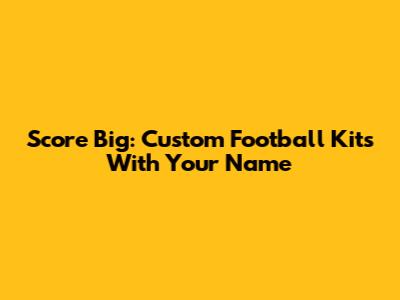 Score Big: Custom Football Kits With Your Name
