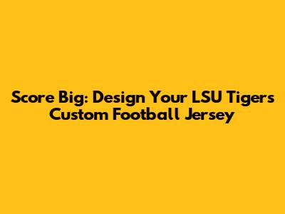 Score Big: Design Your LSU Tigers Custom Football Jersey