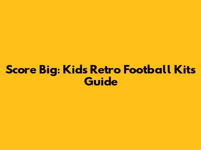 Score Big: Kids' Retro Football Kits Guide
