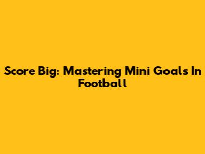 Score Big: Mastering Mini Goals In Football