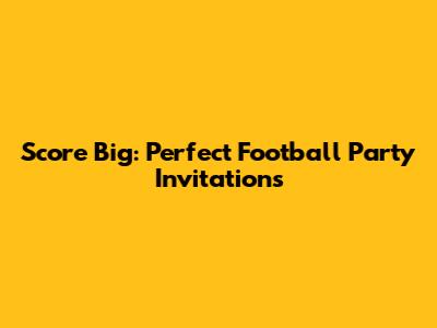 Score Big: Perfect Football Party Invitations