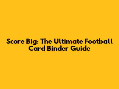Score Big: The Ultimate Football Card Binder Guide