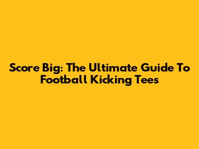 Score Big: The Ultimate Guide To Football Kicking Tees