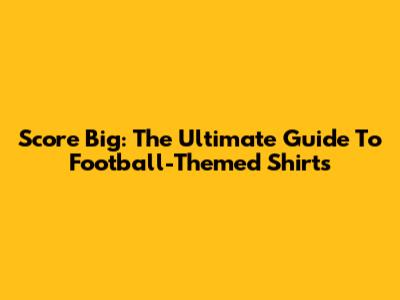 Score Big: The Ultimate Guide To Football-Themed Shirts
