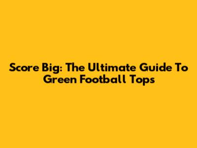 Score Big: The Ultimate Guide To Green Football Tops