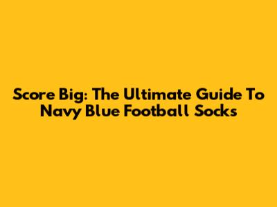 Score Big: The Ultimate Guide To Navy Blue Football Socks