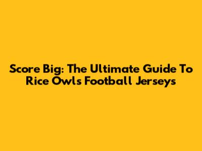 Score Big: The Ultimate Guide To Rice Owls Football Jerseys