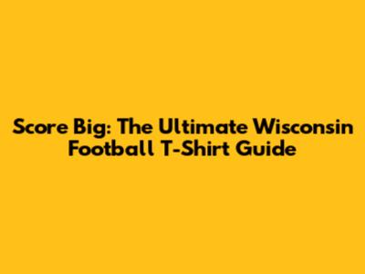 Score Big: The Ultimate Wisconsin Football T-Shirt Guide