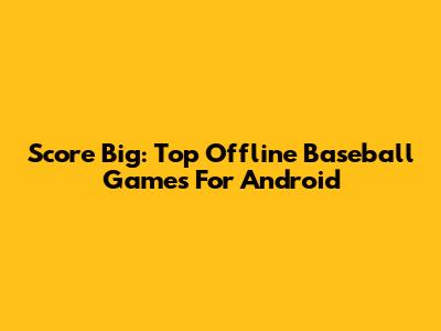 Score Big: Top Offline Baseball Games For Android