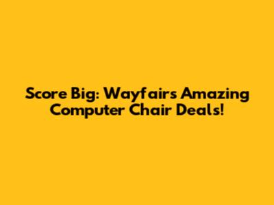 Score Big: Wayfair's Amazing Computer Chair Deals!
