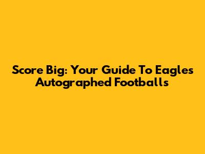 Score Big: Your Guide To Eagles Autographed Footballs