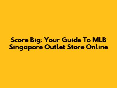 Score Big: Your Guide To MLB Singapore Outlet Store Online