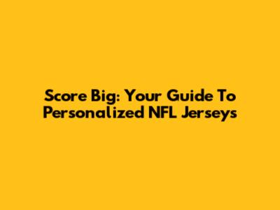 Score Big: Your Guide To Personalized NFL Jerseys