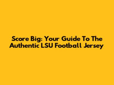 Score Big: Your Guide To The Authentic LSU Football Jersey